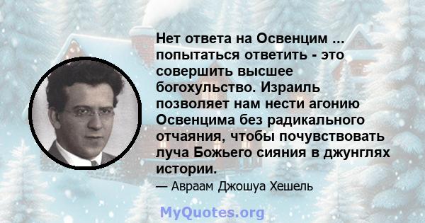 Нет ответа на Освенцим ... попытаться ответить - это совершить высшее богохульство. Израиль позволяет нам нести агонию Освенцима без радикального отчаяния, чтобы почувствовать луча Божьего сияния в джунглях истории.