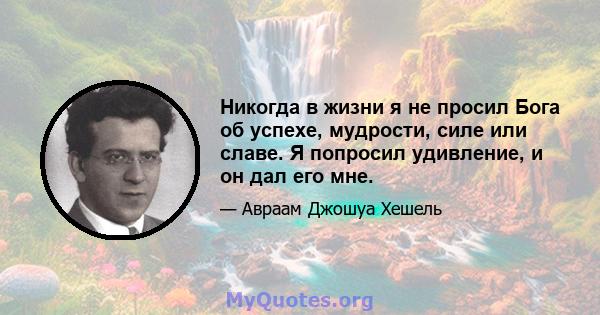 Никогда в жизни я не просил Бога об успехе, мудрости, силе или славе. Я попросил удивление, и он дал его мне.