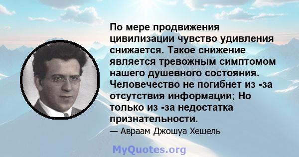 По мере продвижения цивилизации чувство удивления снижается. Такое снижение является тревожным симптомом нашего душевного состояния. Человечество не погибнет из -за отсутствия информации; Но только из -за недостатка