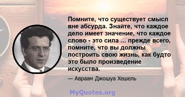 Помните, что существует смысл вне абсурда. Знайте, что каждое дело имеет значение, что каждое слово - это сила ... прежде всего, помните, что вы должны построить свою жизнь, как будто это было произведение искусства.