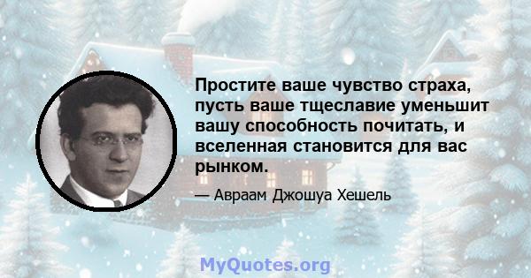 Простите ваше чувство страха, пусть ваше тщеславие уменьшит вашу способность почитать, и вселенная становится для вас рынком.