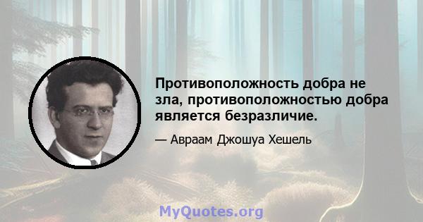 Противоположность добра не зла, противоположностью добра является безразличие.