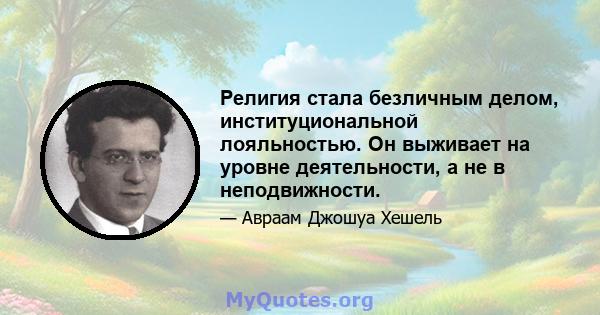 Религия стала безличным делом, институциональной лояльностью. Он выживает на уровне деятельности, а не в неподвижности.