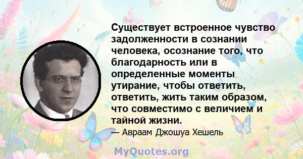 Существует встроенное чувство задолженности в сознании человека, осознание того, что благодарность или в определенные моменты утирание, чтобы ответить, ответить, жить таким образом, что совместимо с величием и тайной