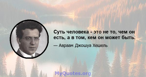 Суть человека - это не то, чем он есть, а в том, кем он может быть.