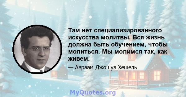 Там нет специализированного искусства молитвы. Вся жизнь должна быть обучением, чтобы молиться. Мы молимся так, как живем.