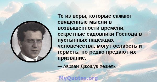 Те из веры, которые сажают священные мысли в возвышенности времени, секретные садовники Господа в пустынных надеждах человечества, могут ослабеть и герметь, но редко предают их призвание.