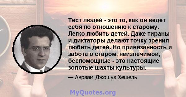 Тест людей - это то, как он ведет себя по отношению к старому. Легко любить детей. Даже тираны и диктаторы делают точку зрения любить детей. Но привязанность и забота о старом, неизлечимой, беспомощные - это настоящие