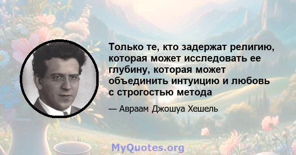 Только те, кто задержат религию, которая может исследовать ее глубину, которая может объединить интуицию и любовь с строгостью метода