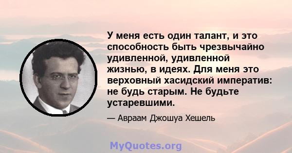 У меня есть один талант, и это способность быть чрезвычайно удивленной, удивленной жизнью, в идеях. Для меня это верховный хасидский императив: не будь старым. Не будьте устаревшими.