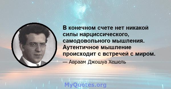 В конечном счете нет никакой силы нарциссического, самодовольного мышления. Аутентичное мышление происходит с встречей с миром.