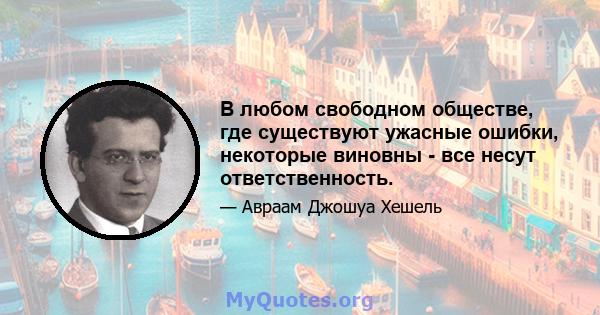 В любом свободном обществе, где существуют ужасные ошибки, некоторые виновны - все несут ответственность.