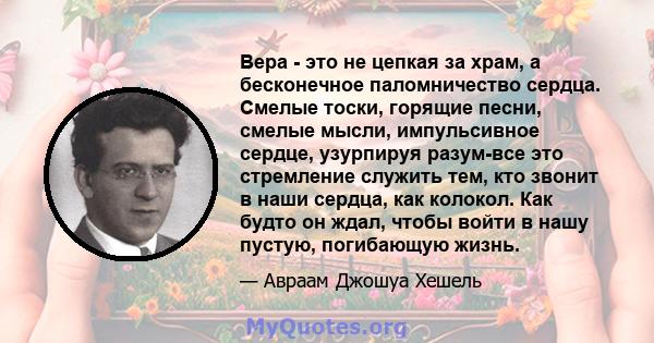 Вера - это не цепкая за храм, а бесконечное паломничество сердца. Смелые тоски, горящие песни, смелые мысли, импульсивное сердце, узурпируя разум-все это стремление служить тем, кто звонит в наши сердца, как колокол.