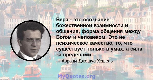 Вера - это осознание божественной взаимности и общения, форма общения между Богом и человеком. Это не психическое качество, то, что существует только в умах, а сила за пределами.