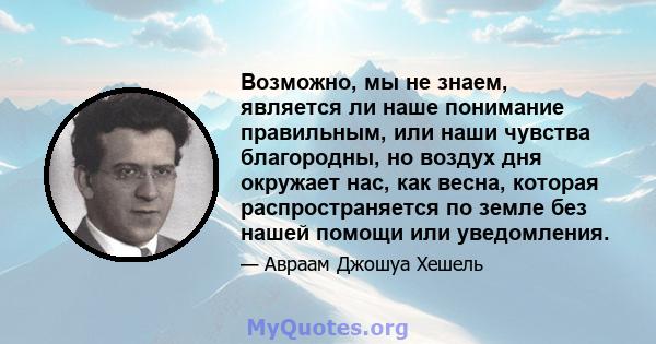 Возможно, мы не знаем, является ли наше понимание правильным, или наши чувства благородны, но воздух дня окружает нас, как весна, которая распространяется по земле без нашей помощи или уведомления.