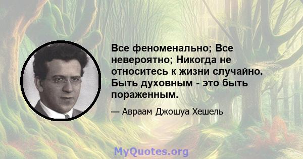 Все феноменально; Все невероятно; Никогда не относитесь к жизни случайно. Быть духовным - это быть пораженным.