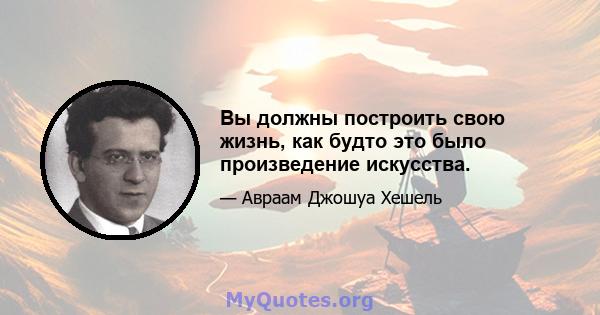 Вы должны построить свою жизнь, как будто это было произведение искусства.