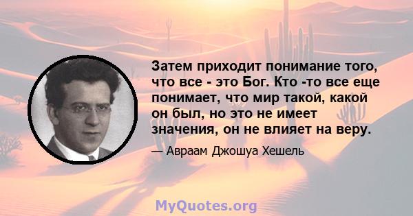 Затем приходит понимание того, что все - это Бог. Кто -то все еще понимает, что мир такой, какой он был, но это не имеет значения, он не влияет на веру.