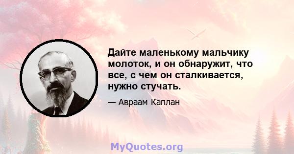 Дайте маленькому мальчику молоток, и он обнаружит, что все, с чем он сталкивается, нужно стучать.