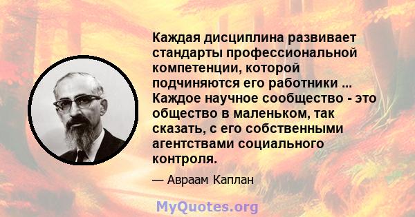 Каждая дисциплина развивает стандарты профессиональной компетенции, которой подчиняются его работники ... Каждое научное сообщество - это общество в маленьком, так сказать, с его собственными агентствами социального