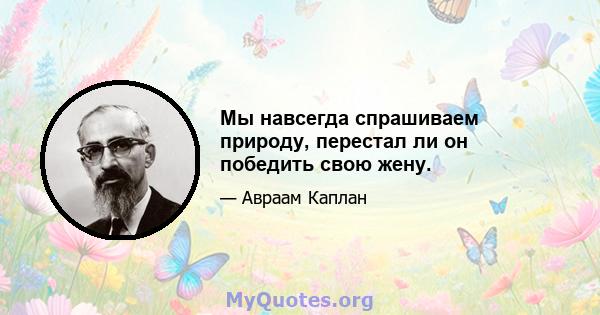 Мы навсегда спрашиваем природу, перестал ли он победить свою жену.