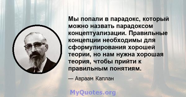 Мы попали в парадокс, который можно назвать парадоксом концептуализации. Правильные концепции необходимы для сформулирования хорошей теории, но нам нужна хорошая теория, чтобы прийти к правильным понятиям.