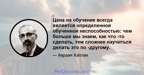 Цена на обучение всегда является определенной обученной неспособностью: чем больше мы знаем, как что -то сделать, тем сложнее научиться делать это по -другому.