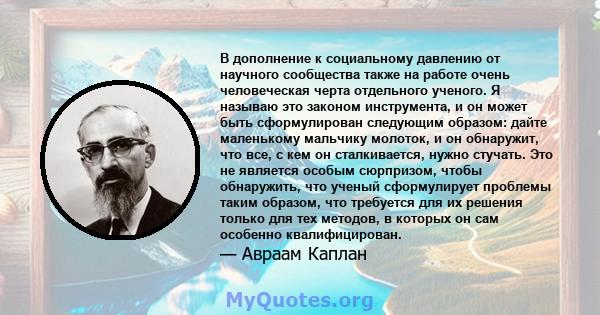 В дополнение к социальному давлению от научного сообщества также на работе очень человеческая черта отдельного ученого. Я называю это законом инструмента, и он может быть сформулирован следующим образом: дайте