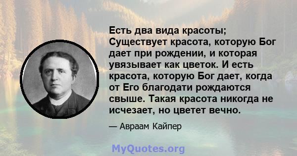 Есть два вида красоты; Существует красота, которую Бог дает при рождении, и которая увязывает как цветок. И есть красота, которую Бог дает, когда от Его благодати рождаются свыше. Такая красота никогда не исчезает, но