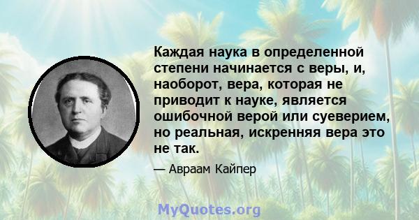 Каждая наука в определенной степени начинается с веры, и, наоборот, вера, которая не приводит к науке, является ошибочной верой или суеверием, но реальная, искренняя вера это не так.