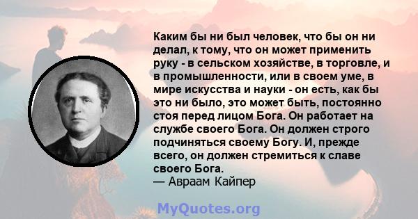 Каким бы ни был человек, что бы он ни делал, к тому, что он может применить руку - в сельском хозяйстве, в торговле, и в промышленности, или в своем уме, в мире искусства и науки - он есть, как бы это ни было, это может 