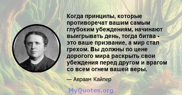 Когда принципы, которые противоречат вашим самым глубоким убеждениям, начинают выигрывать день, тогда битва - это ваше призвание, а мир стал грехом. Вы должны по цене дорогого мира раскрыть свои убеждения перед другом и 