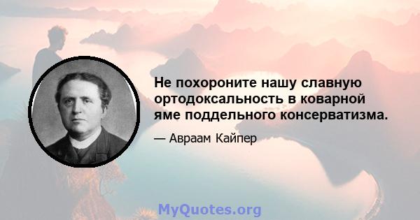 Не похороните нашу славную ортодоксальность в коварной яме поддельного консерватизма.