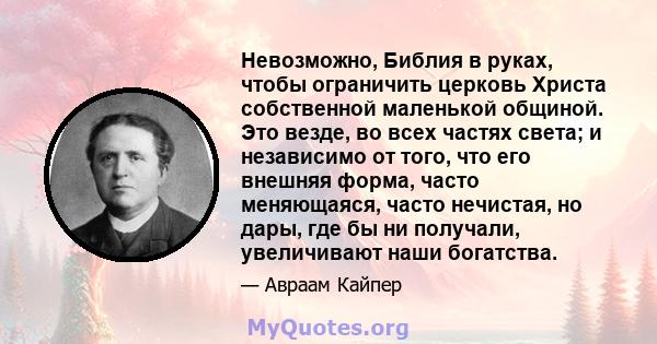 Невозможно, Библия в руках, чтобы ограничить церковь Христа собственной маленькой общиной. Это везде, во всех частях света; и независимо от того, что его внешняя форма, часто меняющаяся, часто нечистая, но дары, где бы