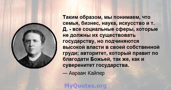 Таким образом, мы понимаем, что семья, бизнес, наука, искусство и т. Д. - все социальные сферы, которые не должны их существовать государству, но подчиняются высокой власти в своей собственной груди; авторитет, который