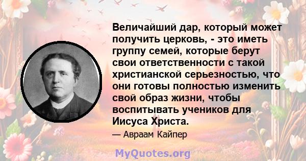 Величайший дар, который может получить церковь, - это иметь группу семей, которые берут свои ответственности с такой христианской серьезностью, что они готовы полностью изменить свой образ жизни, чтобы воспитывать