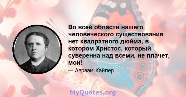 Во всей области нашего человеческого существования нет квадратного дюйма, в котором Христос, который суверенна над всеми, не плачет, мой!