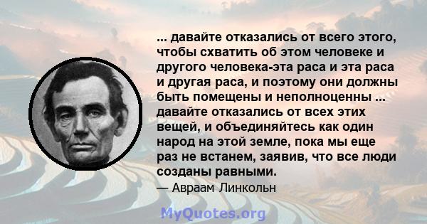 ... давайте отказались от всего этого, чтобы схватить об этом человеке и другого человека-эта раса и эта раса и другая раса, и поэтому они должны быть помещены и неполноценны ... давайте отказались от всех этих вещей, и 