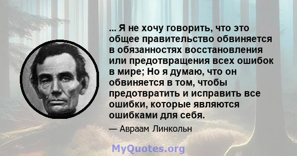 ... Я не хочу говорить, что это общее правительство обвиняется в обязанностях восстановления или предотвращения всех ошибок в мире; Но я думаю, что он обвиняется в том, чтобы предотвратить и исправить все ошибки,