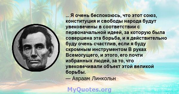 ... Я очень беспокоюсь, что этот союз, конституция и свободы народа будут увековечены в соответствии с первоначальной идеей, за которую была совершена эта борьба, и я действительно буду очень счастлив, если я буду