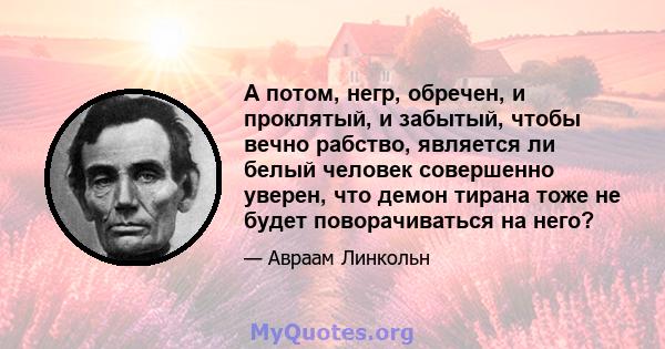 А потом, негр, обречен, и проклятый, и забытый, чтобы вечно рабство, является ли белый человек совершенно уверен, что демон тирана тоже не будет поворачиваться на него?