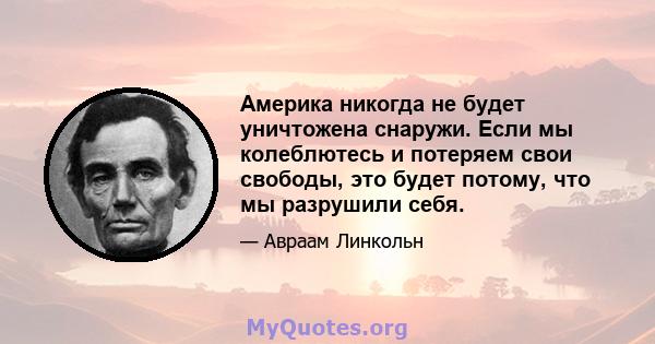 Америка никогда не будет уничтожена снаружи. Если мы колеблютесь и потеряем свои свободы, это будет потому, что мы разрушили себя.