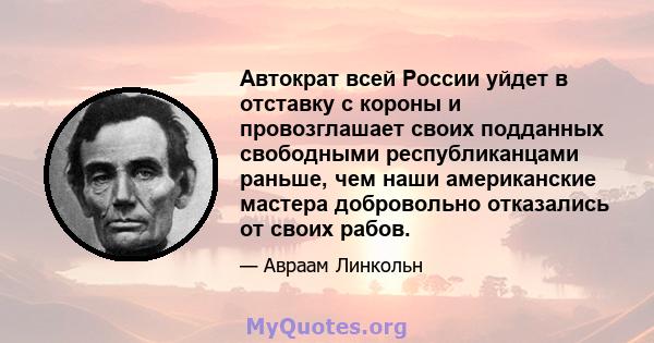 Автократ всей России уйдет в отставку с короны и провозглашает своих подданных свободными республиканцами раньше, чем наши американские мастера добровольно отказались от своих рабов.