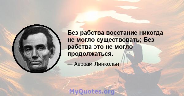 Без рабства восстание никогда не могло существовать; Без рабства это не могло продолжаться.