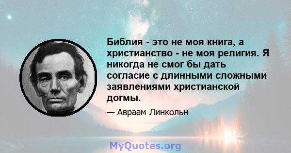 Библия - это не моя книга, а христианство - не моя религия. Я никогда не смог бы дать согласие с длинными сложными заявлениями христианской догмы.