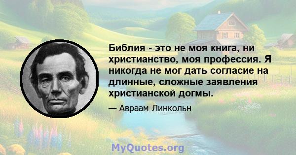 Библия - это не моя книга, ни христианство, моя профессия. Я никогда не мог дать согласие на длинные, сложные заявления христианской догмы.