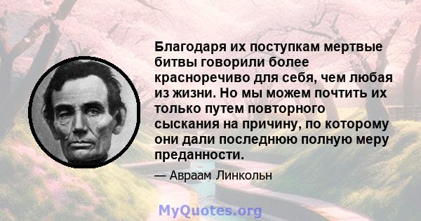 Благодаря их поступкам мертвые битвы говорили более красноречиво для себя, чем любая из жизни. Но мы можем почтить их только путем повторного сыскания на причину, по которому они дали последнюю полную меру преданности.