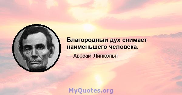 Благородный дух снимает наименьшего человека.