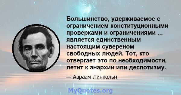 Большинство, удерживаемое с ограничением конституционными проверками и ограничениями ... является единственным настоящим сувереном свободных людей. Тот, кто отвергает это по необходимости, летит к анархии или деспотизму.