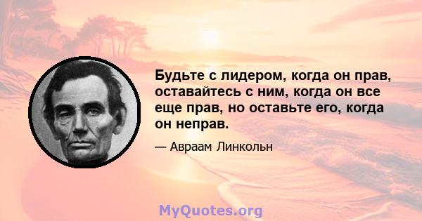 Будьте с лидером, когда он прав, оставайтесь с ним, когда он все еще прав, но оставьте его, когда он неправ.